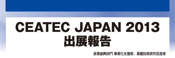CEATEC JAPAN 2013 出展報告 産業振興部門 事業化支援室、基盤技術研究促進室