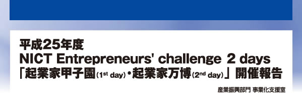 平成25年度 NICT Entrepreneurs' challenge 2 days 「起業家甲子園（1st day）・起業家万博（2nd day）」開催報告 産業振興部門 事業化支援室