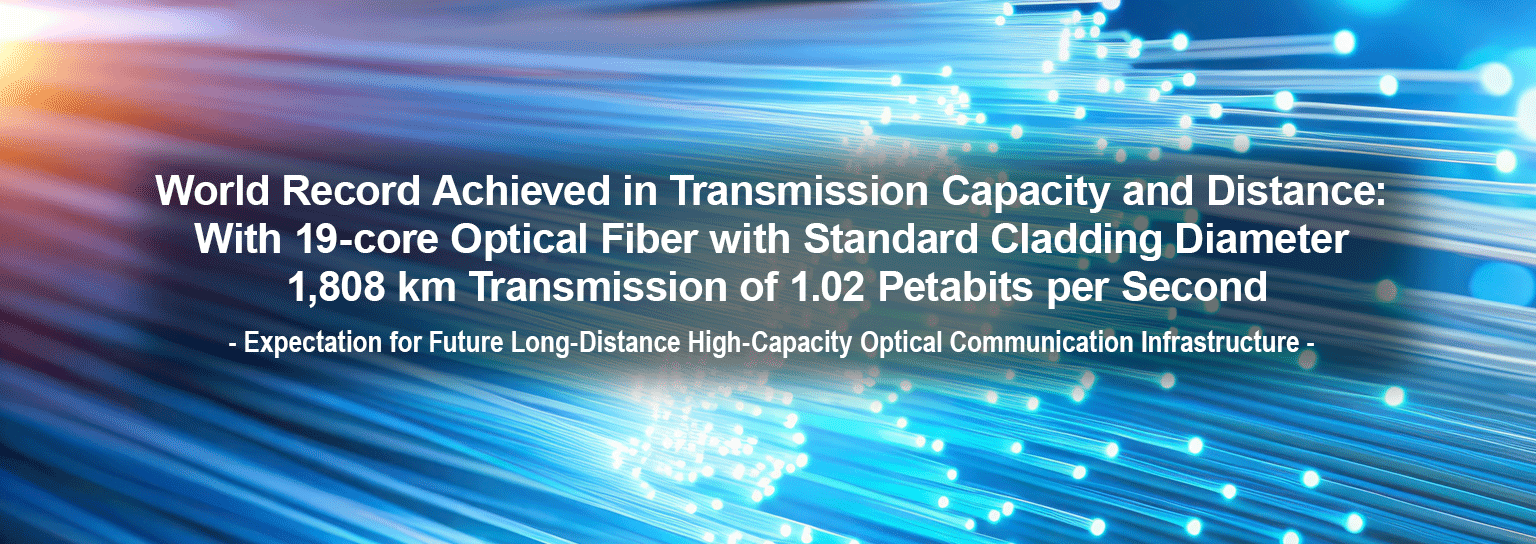 World Record Achieved in Transmission Capacity and Distance: With 19-core Optical Fiber with Standard Cladding Diameter 1,808 km Transmission of 1.02 Petabits per Second