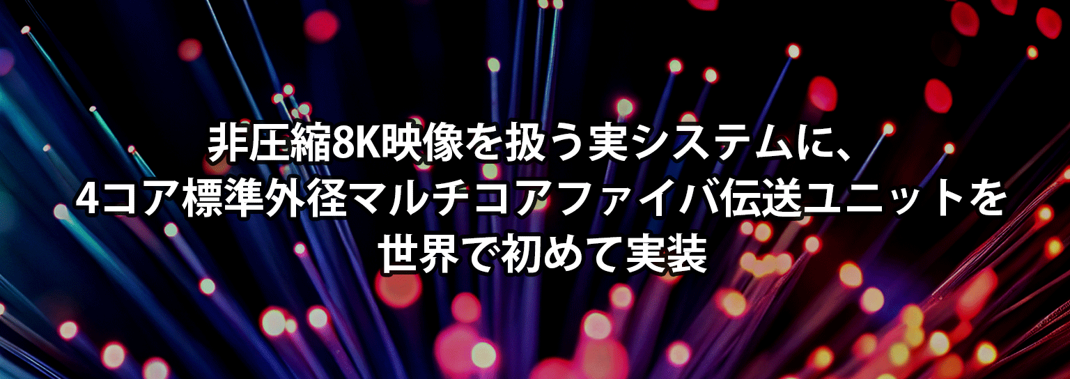 非圧縮8K映像を扱う実システムに、4コア標準外径マルチコアファイバ伝送ユニットを世界で初めて実装