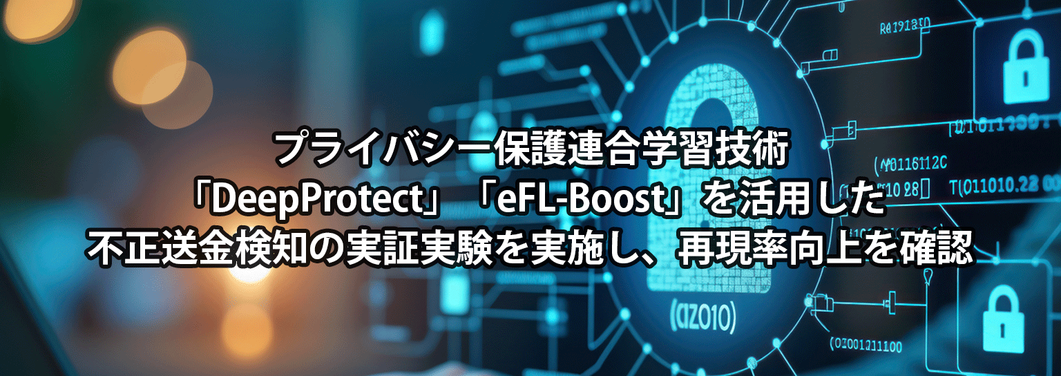 プライバシー保護連合学習技術「DeepProtect」「eFL-Boost」を活用した不正送金検知の実証実験を実施し、再現率向上を確認