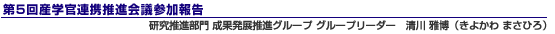 第5回産学官連携推進会議参加報告 研究推進部門 成果発展推進グループ グループリーダー 清川 雅博(きよかわ まさひろ)