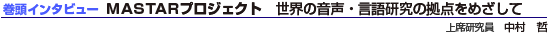 巻頭インタビュー MASTARプロジェクト 世界の音声・言語研究の拠点をめざして 上席研究員 中村 哲