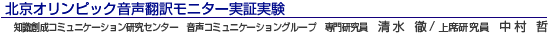 北京オリンピック音声翻訳モニター実証実験 知識創成コミュニケーション研究センター 音声コミュニケーショングループ専門研究員 清水 徹/上席研究員 中村 哲