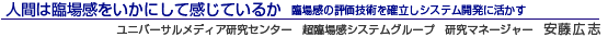 人間は臨場感をいかにして感じているか 臨場感の評価技術を確立しシステム開発に活かす ユニバーサルメディア研究センター 超臨場感システムグループ 研究マネージャー 安藤 広志
