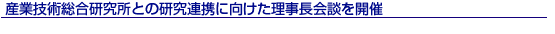 産業技術総合研究所との研究連携に向けた理事長会談