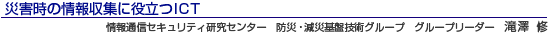 災害時の情報収集に役立つICT 情報通信セキュリティ研究センター 防災・減災基盤技術グループ グループリーダー 滝澤 修
