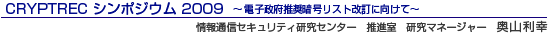CRYPTRECシンポジウム2009
〜電子政府推奨暗号リスト改訂に向けて〜 情報通信セキュリティ研究センター 推進室 研究マネージャー 奥山 利幸