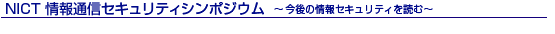NICT情報通信セキュリティシンポジウム 〜今後の情報セキュリティを読む〜
