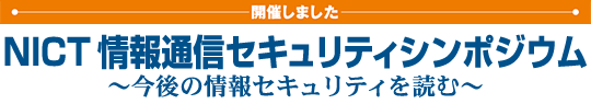 - 開催しました - NICT情報通信セキュリティシンポジウム 〜今後の情報セキュリティを読む〜