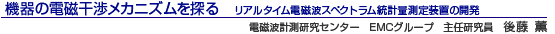 機器の電磁干渉メカニズムを探る リアルタイム電磁波スペクトラム統計量測定装置の開発 電磁波計測研究センター EMCグループ 主任研究員 後藤 薫