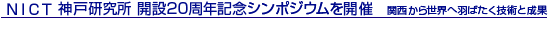 NICT 神戸研究所 開設20周年記念シンポジウムを開催 関西から世界へ羽ばたく技術と成果