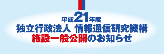 平成21年度 独立行政法人 情報通信研究機構 施設一般公開のお知らせ