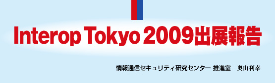 Interop Tokyo 2009出展報告 情報通信セキュリティ研究センター 推進室 奥山利幸