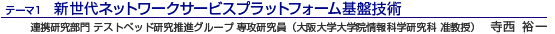 新世代ネットワークサービスプラットフォーム基盤技術 連携研究部門 テストベッド研究推進グループ 専攻研究員(大阪大学大学院情報科学研究科 准教授) 寺西裕一