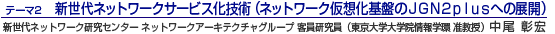 新世代ネットワークサービス化技術(ネットワーク仮想化基盤のJGN2plusへの展開) 新世代ネットワーク研究センター ネットワークアーキテクチャグループ 客員研究員(東京大学大学院情報学環 准教授)中尾彰宏