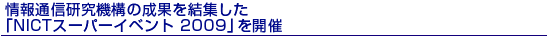 情報通信研究機構の成果を結集した「NICTスーパーイベント 2009」を開催