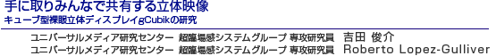 手に取りみんなで共有する立体映像 キューブ型裸眼立体ディスプレイgCubikの研究 ユニバーサルメディア研究センター  超臨場感システムグループ 専攻研究員　吉田 俊介／Roberto Lopez-Gulliver