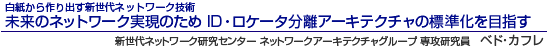 白紙から作り出す新世代ネットワーク技術 未来のネットワーク実現のため ID・ロケータ分離アーキテクチャの標準化を目指す　新世代ネットワーク研究センター ネットワークアーキテクチャグループ 専攻研究員　ベド・カフレ