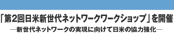 「第2回日米新世代ネットワークワークショップ」を開催 ─新世代ネットワークの実現に向けて日米の協力強化─