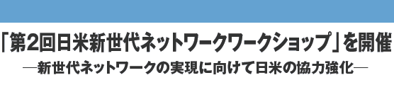 「第2回日米新世代ネットワークワークショップ」を開催　─新世代ネットワークの実現に向けて日米の協力強化─