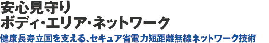 安心見守りボディ・エリア・ネットワーク 健康長寿立国を支える、セキュア省電力短距離無線ネットワーク技術