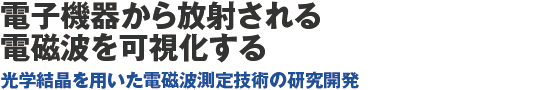 電子機器から放射される電磁波を可視化する 光学結晶を用いた電磁波測定技術の研究開発　