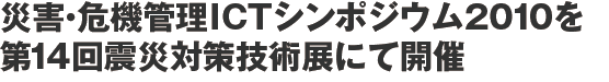 災害･危機管理ICTシンポジウム2010を　第14回震災対策技術展にて開催