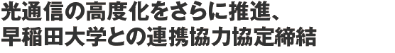 光通信の高度化をさらに推進、早稲田大学との連携協力協定締結