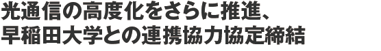 光通信の高度化をさらに推進、早稲田大学との連携協力協定締結　