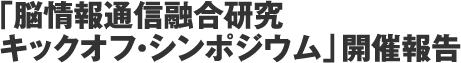 「脳情報通信融合研究キックオフ・シンポジウム」開催報告