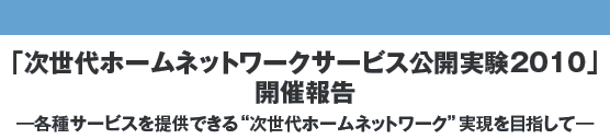 「次世代ホームネットワークサービス公開実験2010」開催報告 各種サービスを提供できる“次世代ホームネットワーク”実現を目指して