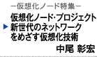 -仮想化ノード特集-　仮想化ノード・プロジェクト新世代のネットワークをめざす仮想技術　中尾彰宏