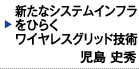 新たなシステムインフラをひらくワイヤレスグリッド技術　児島 史秀