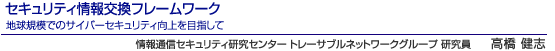 セキュリティ情報交換フレームワーク 地球規模でのサイバーセキュリティ向上を目指して 情報通信セキュリティ研究センター トレーサブルネットワークグループ 研究員 高橋 健志