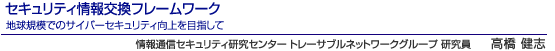 セキュリティ情報交換フレームワーク　地球規模でのサイバーセキュリティ向上を目指して　情報通信セキュリティ研究センター トレーサブルネットワークグループ 研究員　高橋 健志