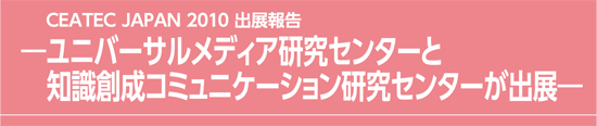 CEATEC JAPAN 2010 出展報告　ユニバーサルメディア研究センターと