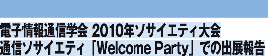 電子情報通信学会 2010年ソサイエティ大会通信ソサイエティ「Welcome Party」での出展報告