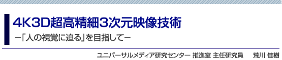 4K3D超高精細3次元映像技術 　ー「人の視覚に迫る」を目指してー　荒川 佳樹