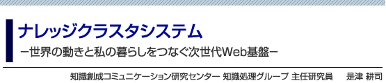 ナレッジクラスタシステム̶世界の動きと私の暮らしをつなぐ次世代Web基盤̶　知識創成コミュニケーション研究センター 知識処理グループ 主任研究員　是津 耕司