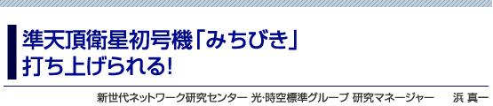 準天頂衛星初号機「みちびき」打ち上げられる！　新世代ネットワーク研究センター 光・時空標準グループ 研究マネージャー　浜 真一