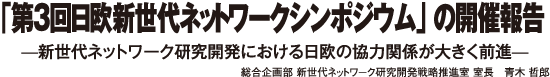 「第3回日欧新世代ネットワークシンポジウム」の開催報告 ̶新世代ネットワーク研究開発における日欧の協力関係が大きく前進̶ 総合企画部 新世代ネットワーク研究開発戦略推進室 室長 青木 哲郎