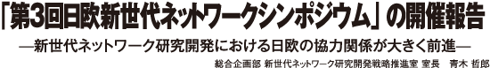 「第3回日欧新世代ネットワークシンポジウム」の開催報告　̶新世代ネットワーク研究開発における日欧の協力関係が大きく前進̶　総合企画部 新世代ネットワーク研究開発戦略推進室 室長　青木 哲郎