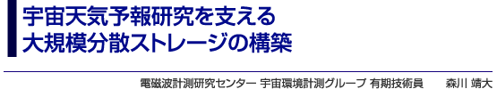 宇宙天気予報研究を支える大規模分散ストレージの構築　電磁波計測研究センター宇宙環境計測グループ 有期技術員　森川 靖大