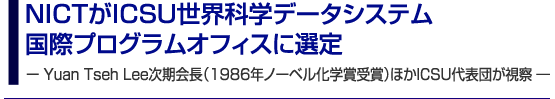 NICTがICSU世界科学データシステム国際プログラムオフィスに選定̶Yuan Tseh Lee次期会長（1986年ノーベル化学賞受賞）ほかICSU代表団が視察̶