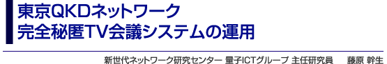 東京QKDネットワーク完全秘匿TV会議システムの運用　新世代ネットワーク研究センター 量子ICTグループ 主任研究員　藤原 幹生