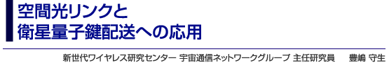 空間光リンクと衛星量子鍵配送への応用　新世代ワイヤレス研究センター 宇宙通信ネットワークグループ 主任研究員　豊嶋 守生