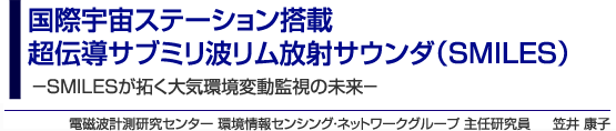 国際宇宙ステーション搭載超伝導サブミリ波リム放射サウンダ（SMILES）－SMILESが拓く大気環境変動監視の未来－ 電磁波計測研究センター 環境情報センシング・ネットワークグループ 主任研究員 笠井 康子