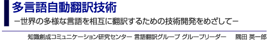 多言語自動翻訳技術 －世界の多様な言語を相互に翻訳するための技術開発をめざして－ 知識創成コミュニケーション研究センター 言語翻訳グループ グループリーダー 隅田 英一郎