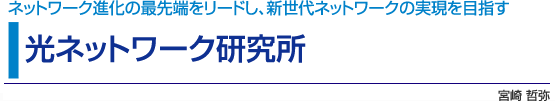 光ネットワーク研究所　ネットワーク進化の最先端をリードし、新世代ネットワークの実現を目指す　宮崎 哲弥